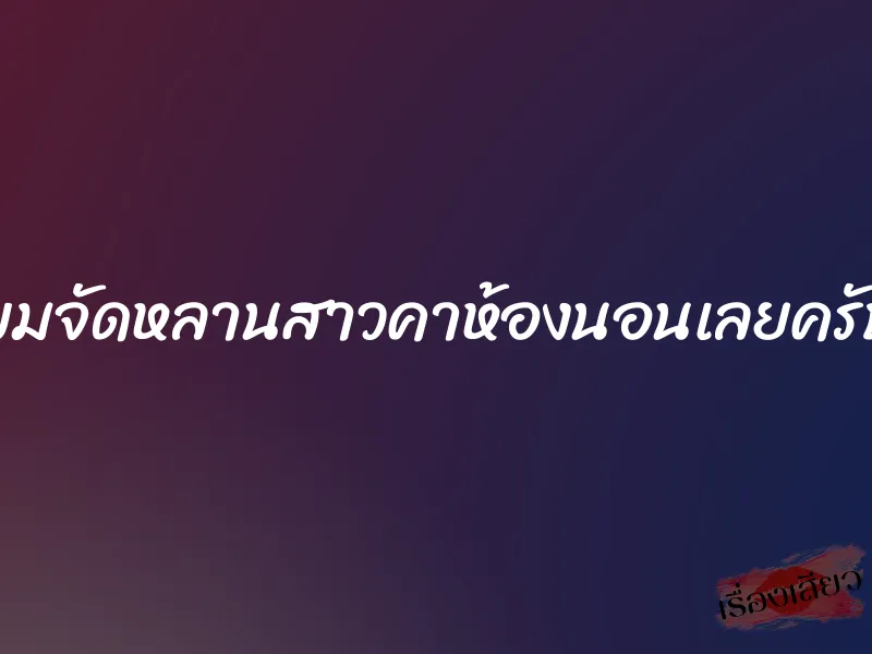 ผมจัดหลานสาวคาห้องนอนเลยครับ