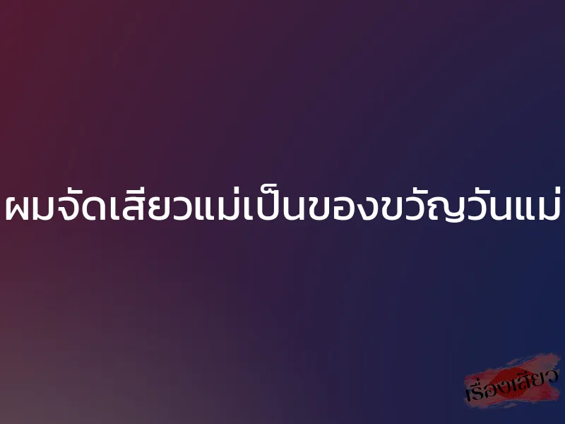 ผมจัดเสียวแม่เป็นของขวัญวันแม่