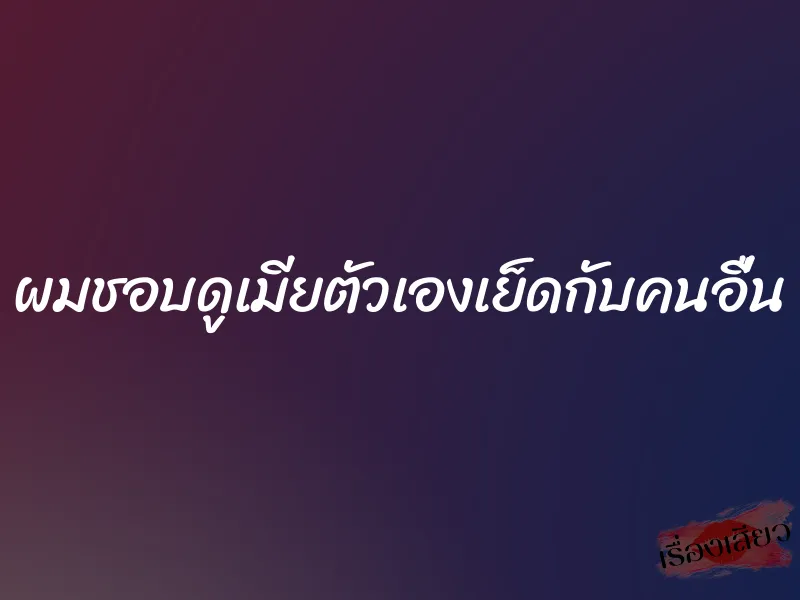 ผมชอบดูเมียตัวเองเย็ดกับคนอื่น