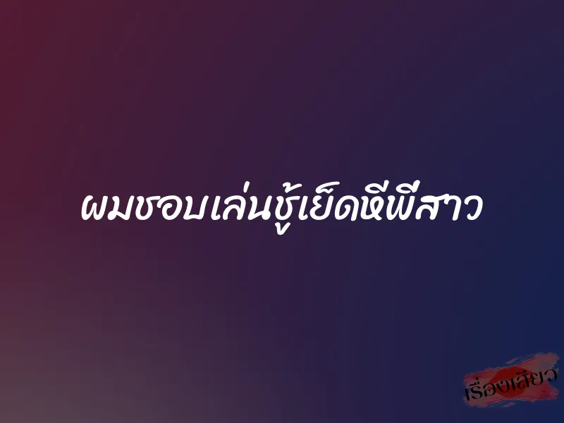 ผมชอบเล่นชู้เย็ดหีพี่สาว