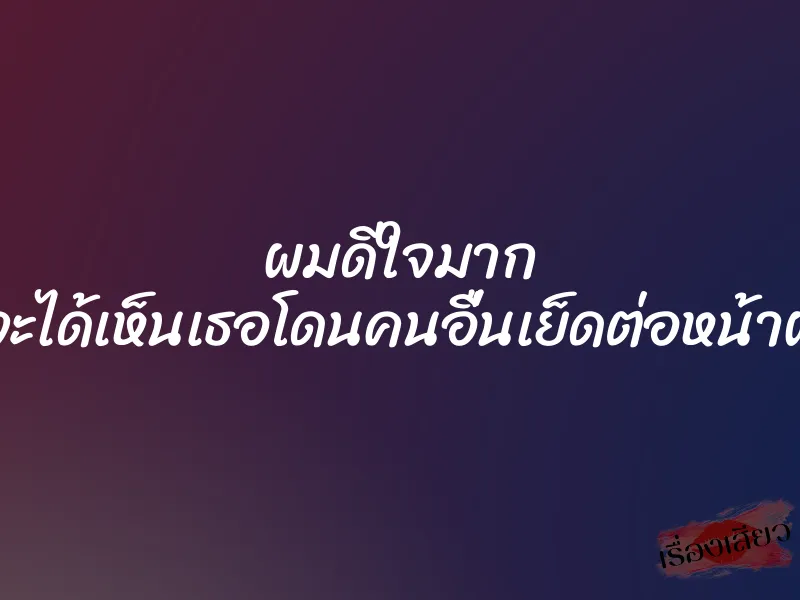 ผมดีใจมาก ที่จะได้เห็นเธอโดนคนอื่นเย็ดต่อหน้าผม