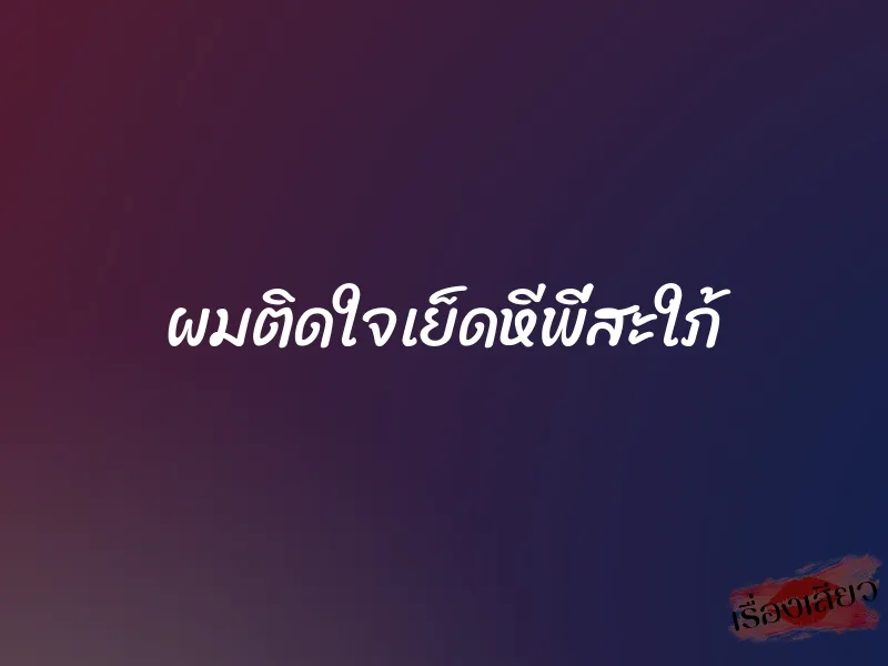 ผมติดใจเย็ดหีพี่สะใภ้