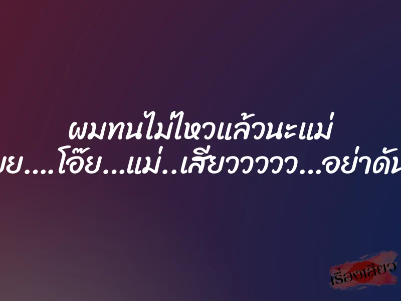ผมทนไม่ไหวแล้วนะแม่ ”อูยยยยยย….โอ๊ย…แม่..เสียววววว…อย่าดัน…อูย….”