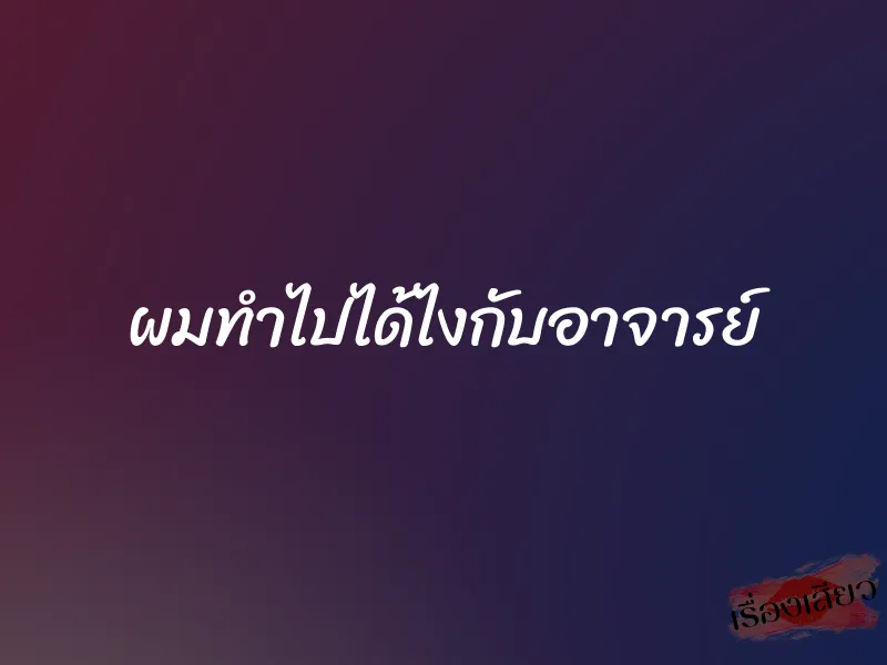 ผมทำไปได้ไงกับอาจารย์