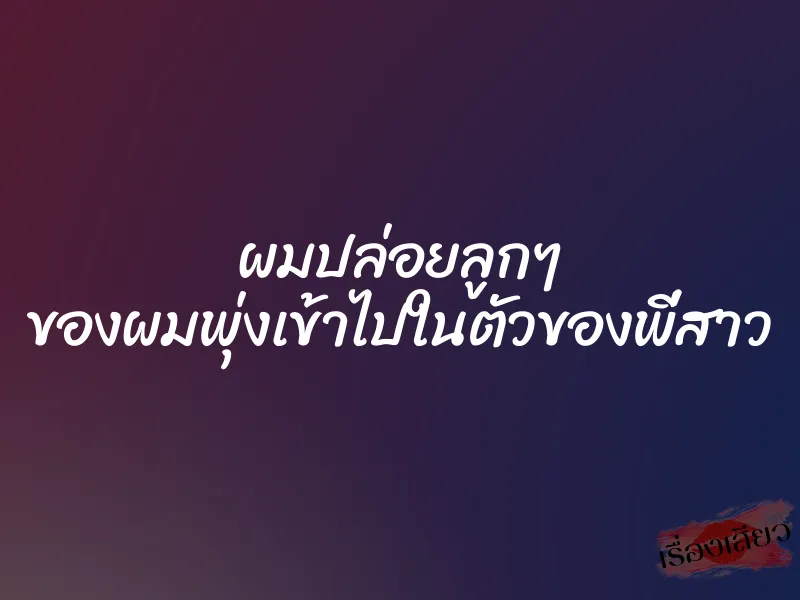 ผมปล่อยลูกๆ ของผมพุ่งเข้าไปในตัวของพี่สาว