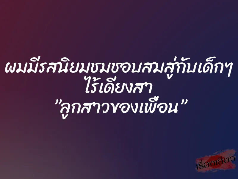 ผมมีรสนิยมชมชอบสมสู่กับเด็กๆ ไร้เดียงสา ”ลูกสาวของเพื่อน”