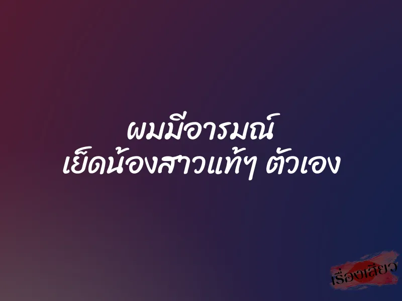 ผมมีอารมณ์ เย็ดน้องสาวแท้ๆ ตัวเอง