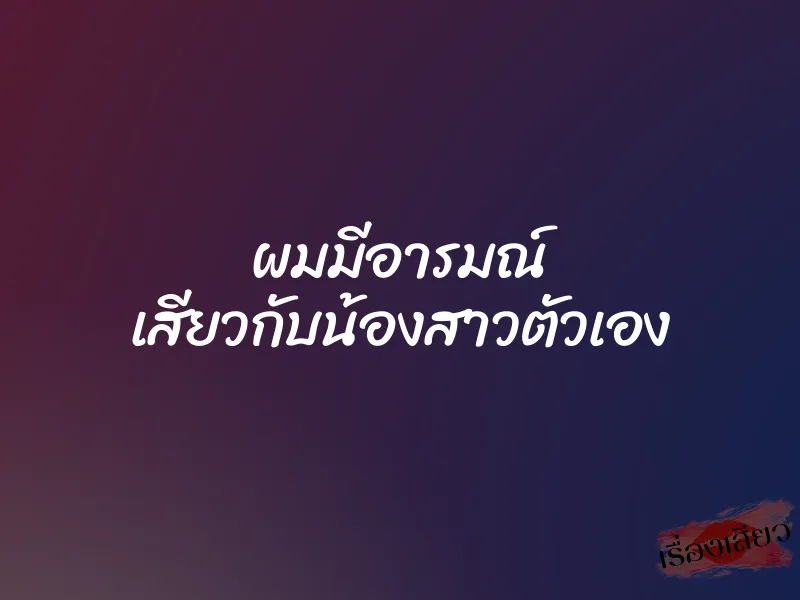 ผมมีอารมณ์ เสียวกับน้องสาวตัวเอง