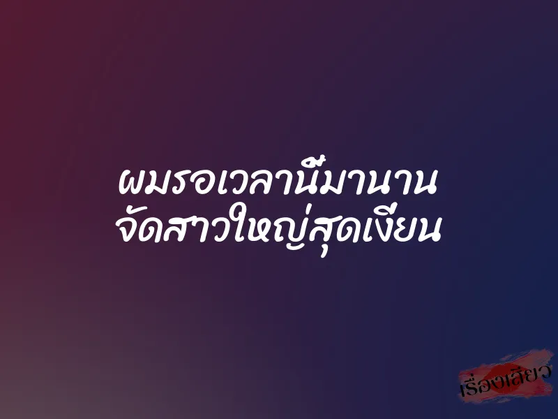ผมรอเวลานี้มานาน จัดสาวใหญ่สุดเงี่ยน