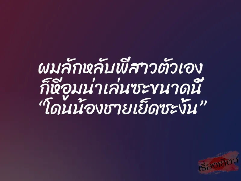 ผมลักหลับพี่สาวตัวเอง ก็หีอูมน่าเล่นซะขนาดนี้ “โดนน้องชายเย็ดซะงั้น”