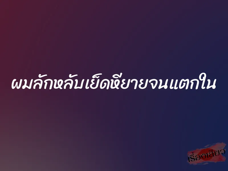 ผมลักหลับเย็ดหียายจนแตกใน