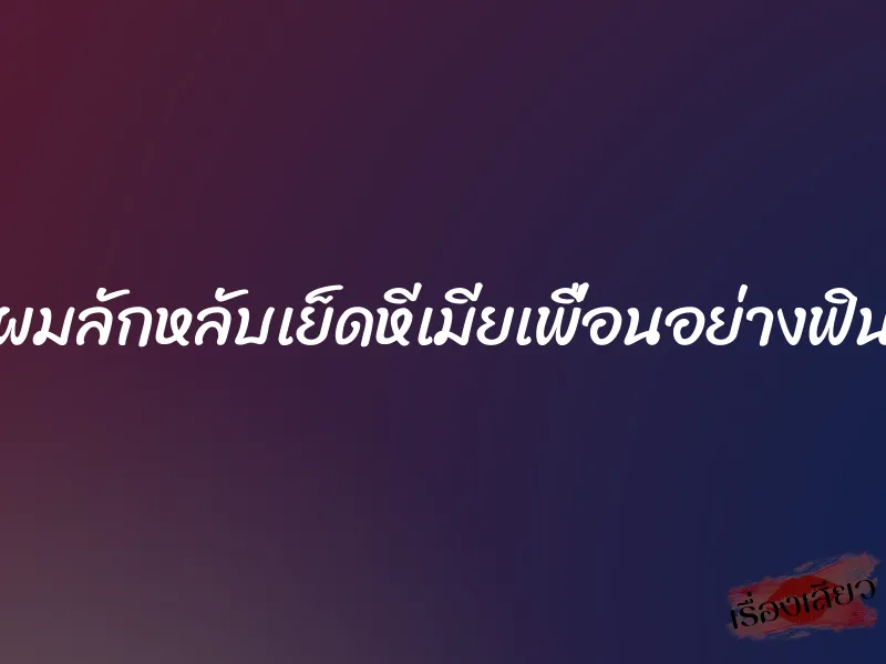 ผมลักหลับเย็ดหีเมียเพื่อนอย่างฟิน