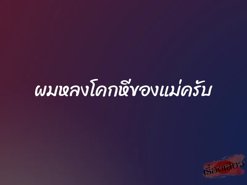 ผมหลงโคกหีของแม่ครับ