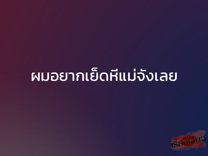 ผมอยากเย็ดหีแม่จังเลย