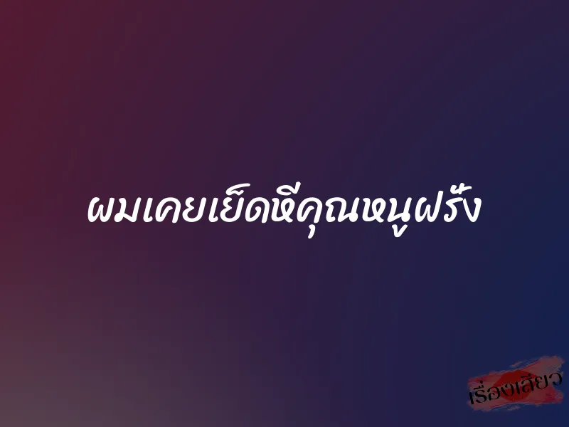 ผมเคยเย็ดหีคุณหนูฝรั่ง