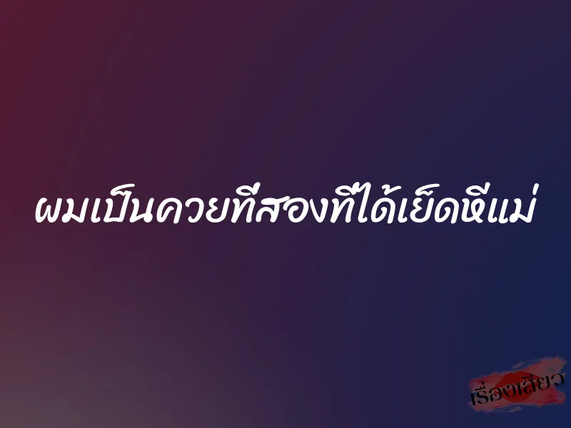 ผมเป็นควยที่สองที่ได้เย็ดหีแม่