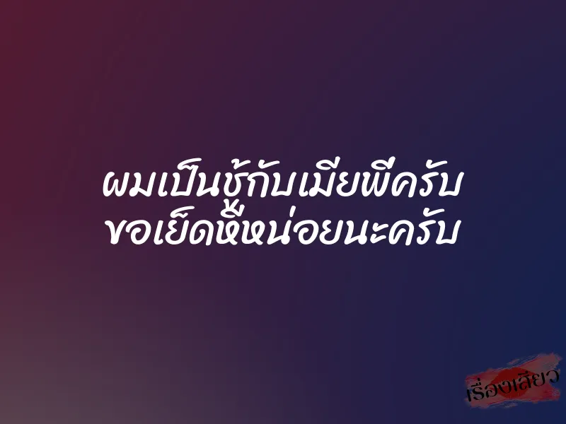 ผมเป็นชู้กับเมียพี่ครับ ขอเย็ดหีหน่อยนะครับ