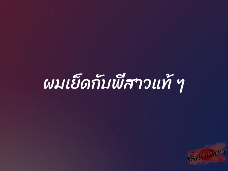 ผมเย็ดกับพี่สาวแท้ ๆ