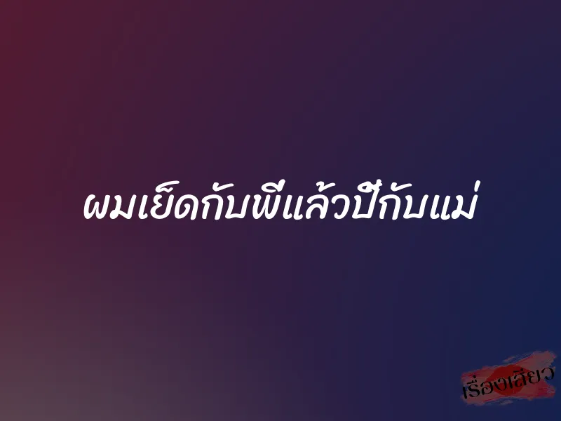 ผมเย็ดกับพี่แล้วปี้กับแม่