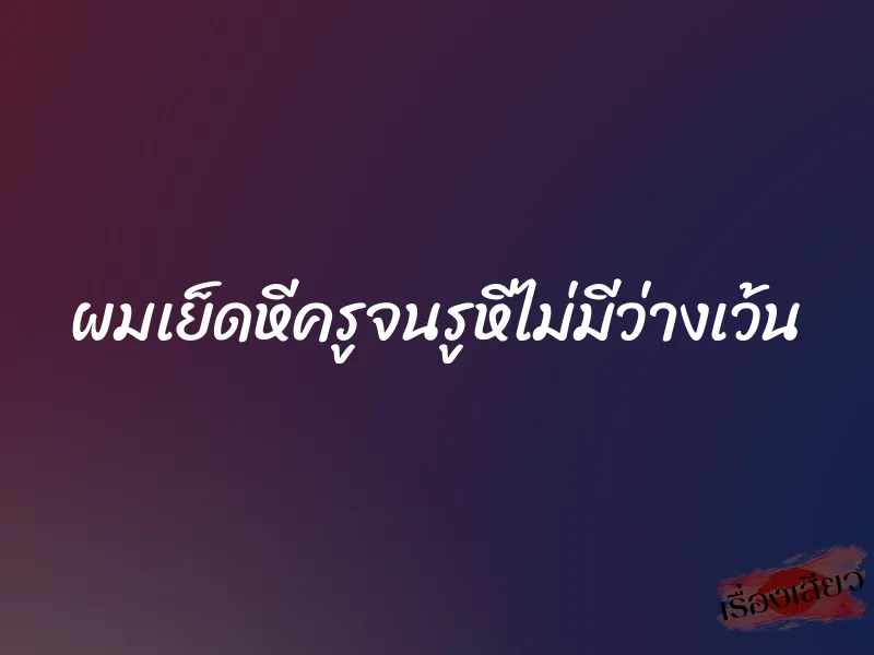 ผมเย็ดหีครูจนรูหีไม่มีว่างเว้น