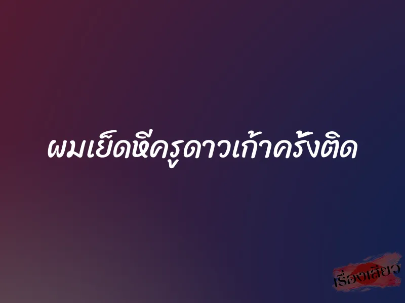 ผมเย็ดหีครูดาวเก้าครั้งติด
