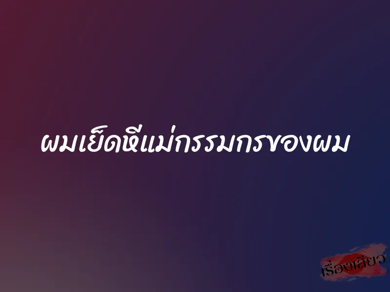 ผมเย็ดหีแม่กรรมกรของผม