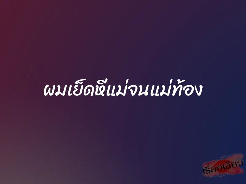 ผมเย็ดหีแม่จนแม่ท้อง