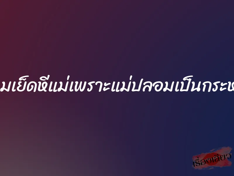 ผมเย็ดหีแม่เพราะแม่ปลอมเป็นกระหรี่