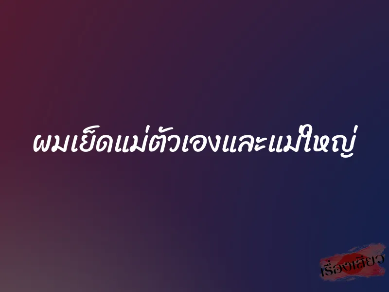 ผมเย็ดแม่ตัวเองและแม่ใหญ่
