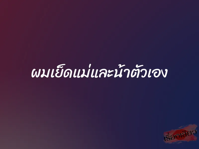 ผมเย็ดแม่และน้าตัวเอง