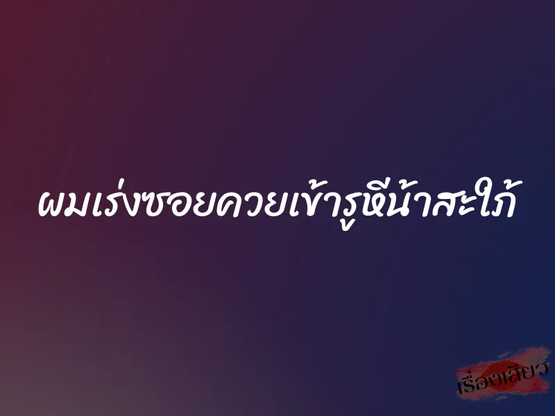 ผมเร่งซอยควยเข้ารูหีน้าสะใภ้