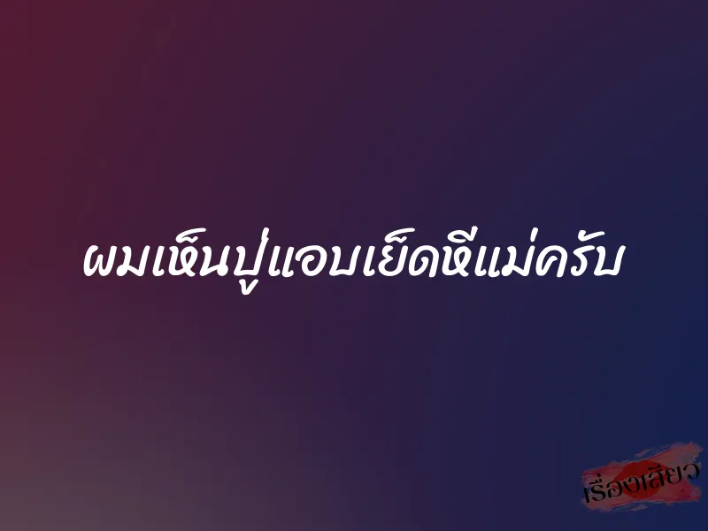 ผมเห็นปู่แอบเย็ดหีแม่ครับ