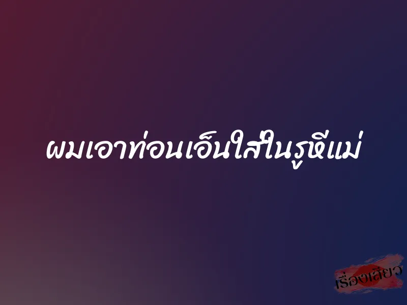 ผมเอาท่อนเอ็นใส่ในรูหีแม่