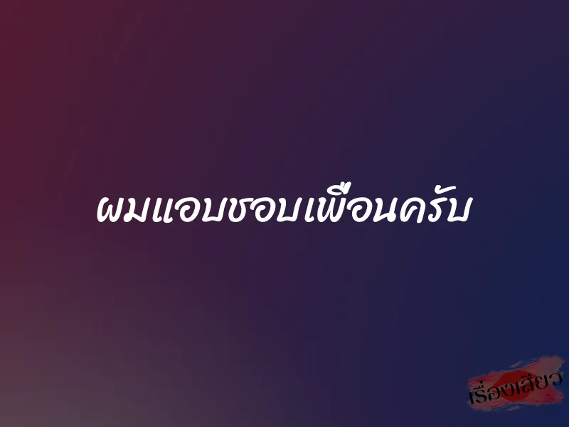 ผมแอบชอบเพื่อนครับ