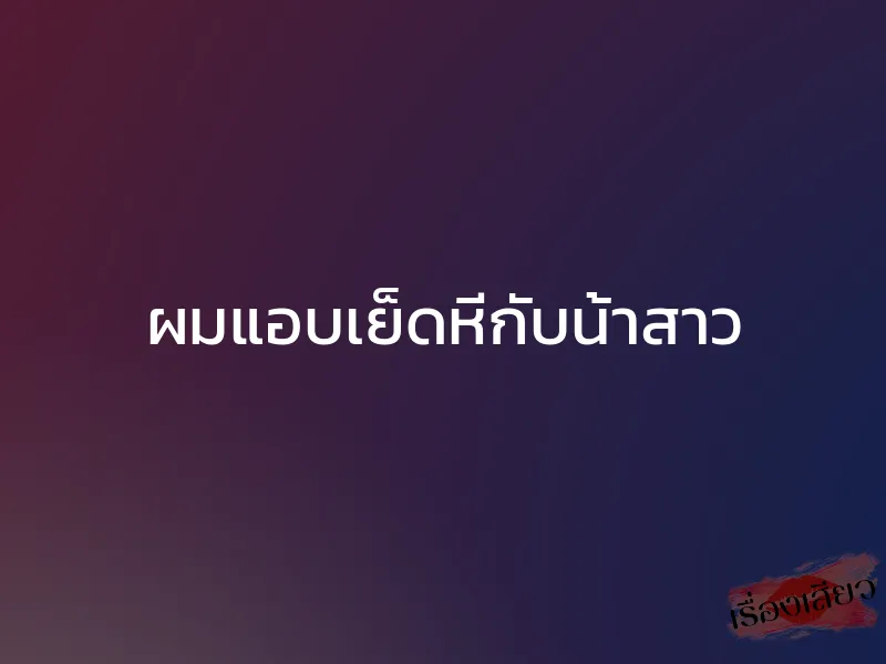 ผมแอบเย็ดหีกับน้าสาว