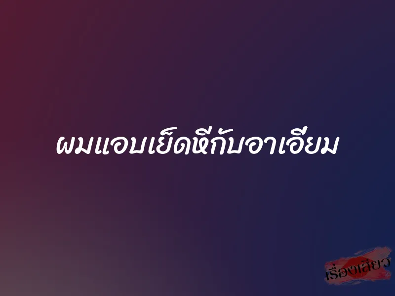 ผมแอบเย็ดหีกับอาเอี่ยม