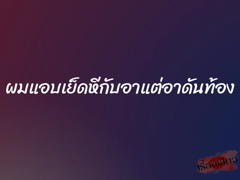 ผมแอบเย็ดหีกับอาแต่อาดันท้อง