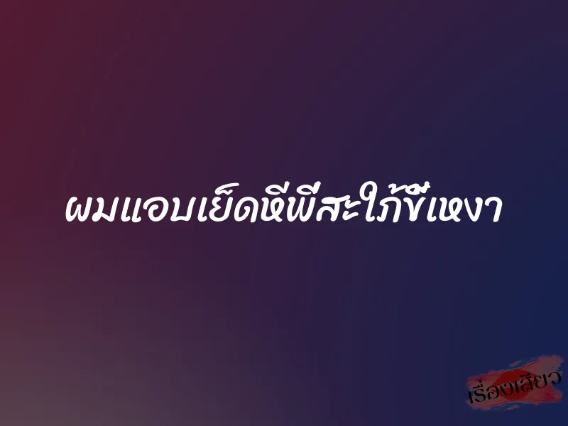 ผมแอบเย็ดหีพี่สะใภ้ขี้เหงา