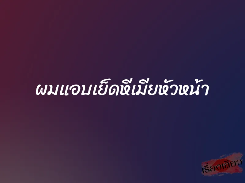 ผมแอบเย็ดหีเมียหัวหน้า