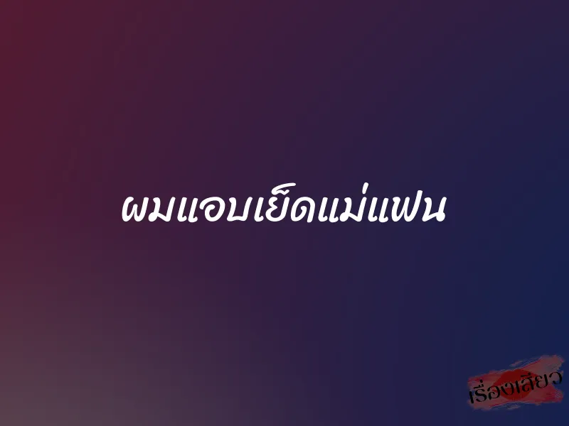 ผมแอบเย็ดแม่แฟน