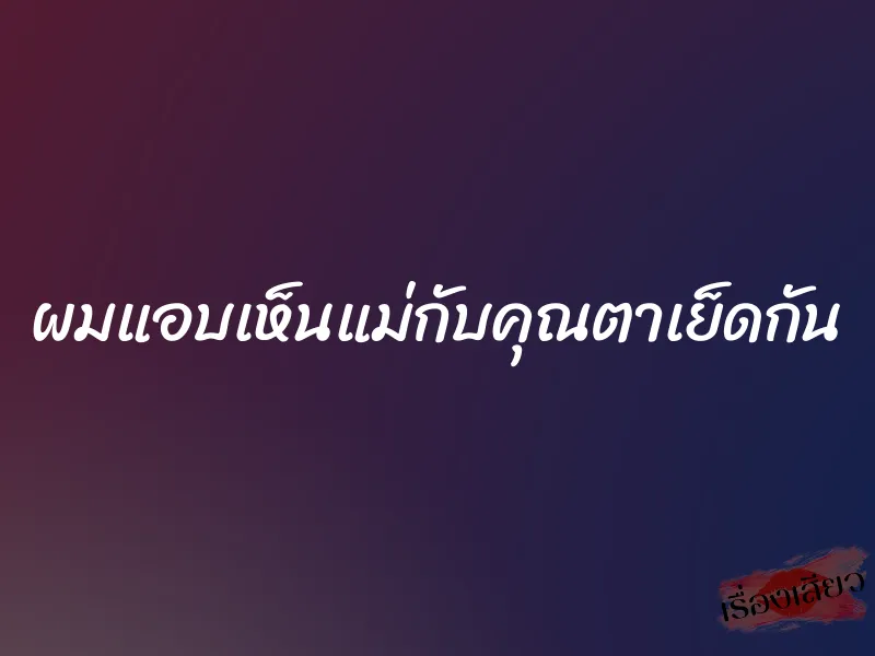 ผมแอบเห็นแม่กับคุณตาเย็ดกัน