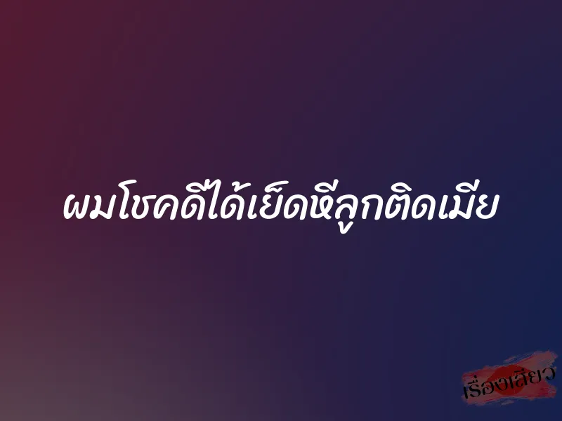 ผมโชคดีได้เย็ดหีลูกติดเมีย
