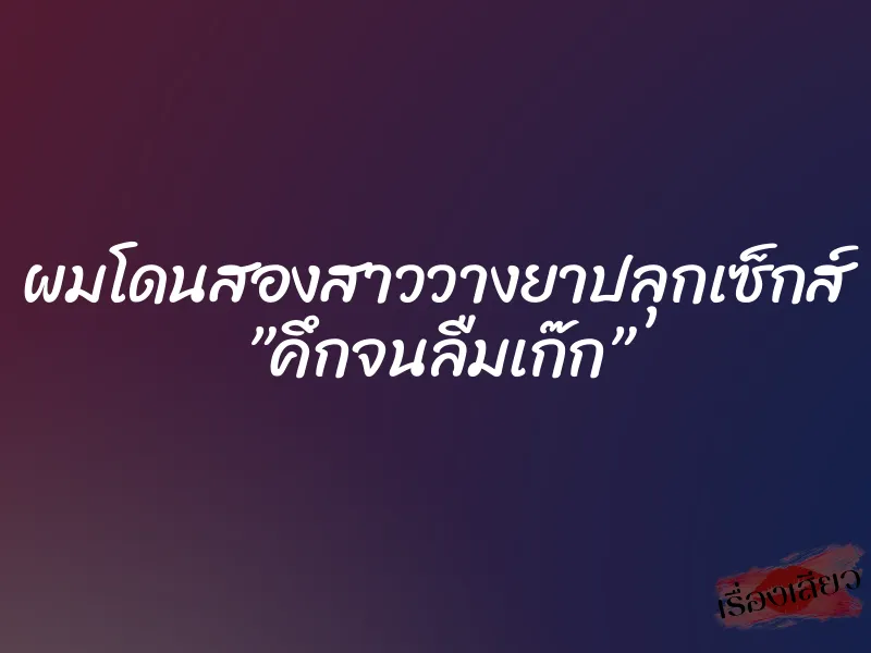 ผมโดนสองสาววางยาปลุกเซ็กส์ ”คึกจนลืมเก๊ก”