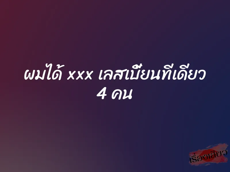 ผมได้ xxx เลสเบี้ยนทีเดียว 4 คน