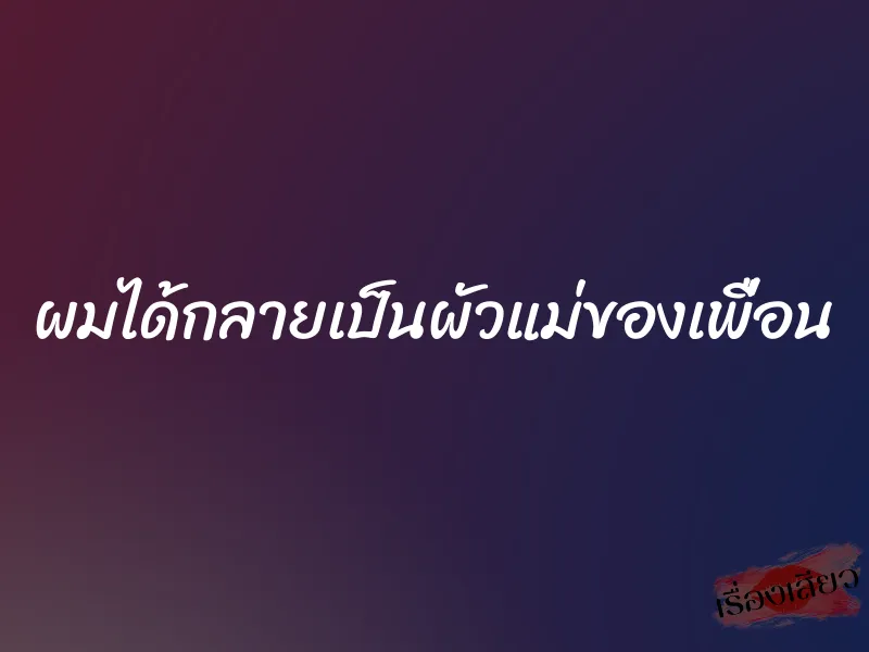 ผมได้กลายเป็นผัวแม่ของเพื่อน