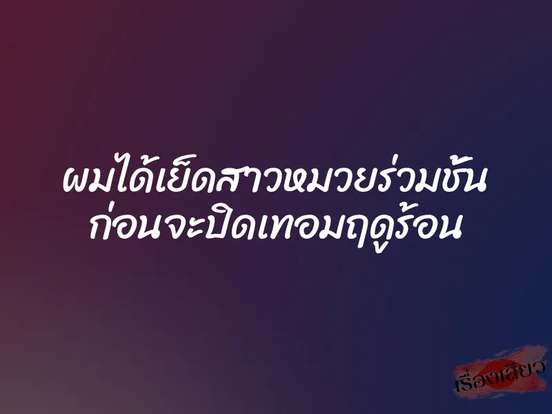 ผมได้เย็ดสาวหมวยร่วมชั้น ก่อนจะปิดเทอมฤดูร้อน