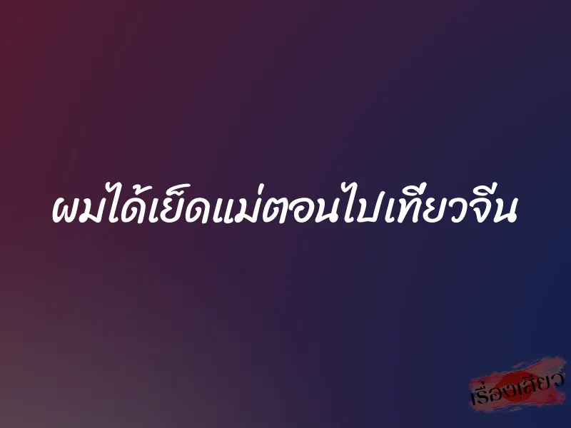 ผมได้เย็ดแม่ตอนไปเที่ยวจีน