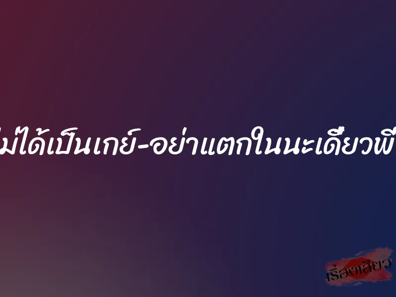ผมไม่ได้เป็นเกย์-อย่าแตกในนะเดี๋ยวพี่ท้อง