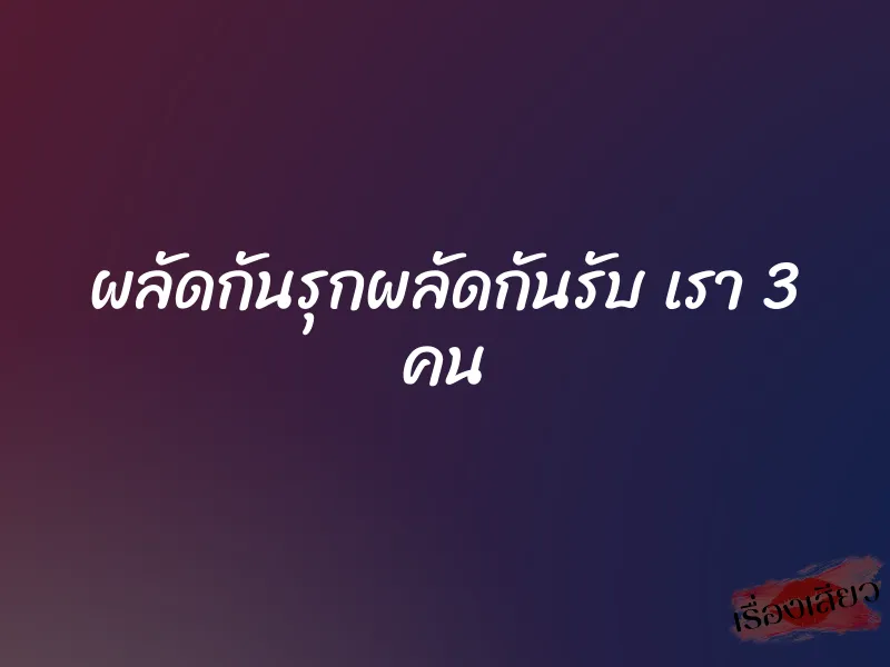 ผลัดกันรุกผลัดกันรับ เรา 3 คน