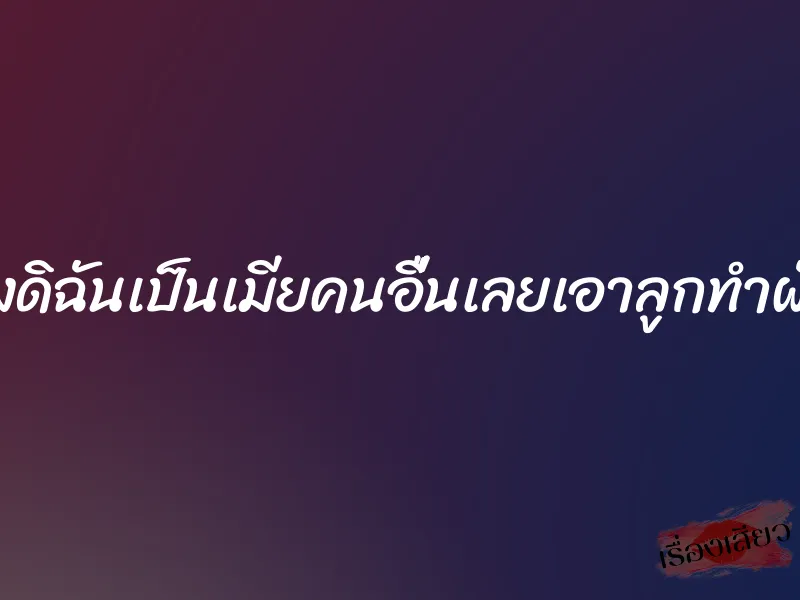 ผัวของดิฉันเป็นเมียคนอื่นเลยเอาลูกทำผัวแทน